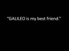 GALILEO: My Best Friend